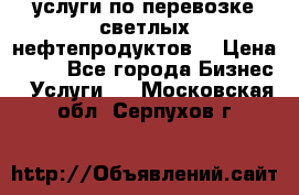 услуги по перевозке светлых нефтепродуктов  › Цена ­ 30 - Все города Бизнес » Услуги   . Московская обл.,Серпухов г.